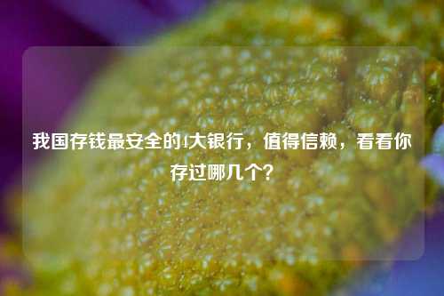 我国存钱最安全的4大银行，值得信赖，看看你存过哪几个？