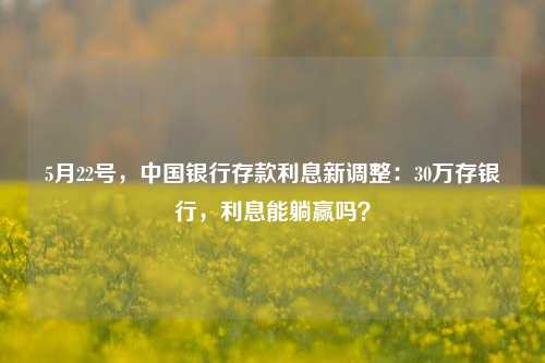 5月22号，中国银行存款利息新调整：30万存银行，利息能躺赢吗？