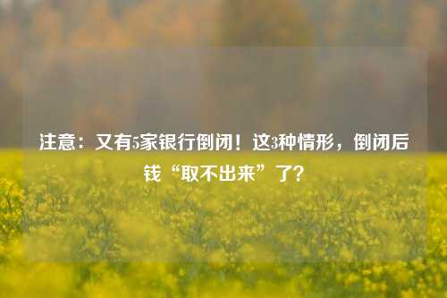 注意：又有5家银行倒闭！这3种情形，倒闭后钱“取不出来”了？