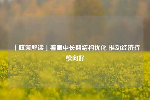 「政策解读」着眼中长期结构优化 推动经济持续向好