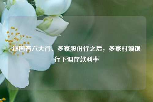 继国有六大行、多家股份行之后，多家村镇银行下调存款利率