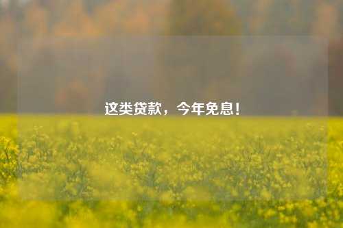 这类贷款，今年免息！