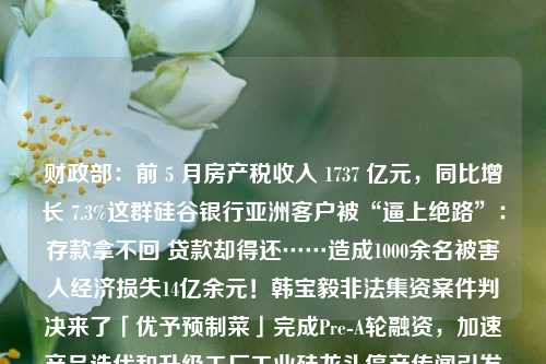 财政部：前 5 月房产税收入 1737 亿元，同比增长 7.3%这群硅谷银行亚洲客户被“逼上绝路”：存款拿不回 贷款却得还……造成1000余名被害人经济损失14亿余元！韩宝毅非法集资案件判决来了「优予预制菜」完成Pre-A轮融资，加速产品迭代和升级工厂工业硅龙头停产传闻引发期价大涨，公司回应：使用外购电部分产能本周起陆续停炉检修重组逻辑发酵！军工龙头集体活跃，板块、个股估值低位，关注四条核心主线阿里巴巴内部信：张勇专职阿里云，蔡崇信出任集团董事长，吴永铭任集团CEO阿里变革继续：张勇专职阿里云 
