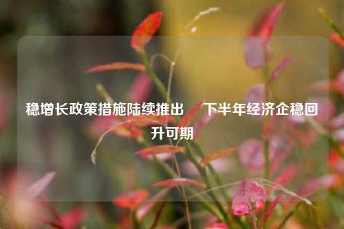 稳增长政策措施陆续推出  下半年经济企稳回升可期
