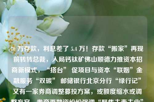70 万存款，利息差了 5.4 万！存款“搬家”再现 前转转总裁，入局钙钛矿佛山顺德力推资本招商新模式，“搭台” 促项目与资本“联姻”金融服务“双碳” 邮储银行北京分行“绿行记”又有一家券商调整募投方案，或额度缩水或调整方案，券商再融资纷纷强调“聚焦主责主业”惠誉博华：提前还款率涨至近五年最高值，RMBS投资者或面临更高的再投资风险港股缩量下跌 机构：大盘进一步上行需要更强政策刺激及内生增长配合新能源减免政策出台 李想：理想2025年要卖160万辆/年、5000亿营收继镍矿之后 印度尼西亚很快要