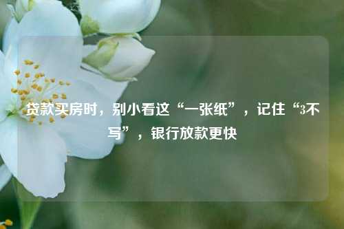 贷款买房时，别小看这“一张纸”，记住“3不写”，银行放款更快