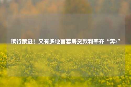 银行跟进！又有多地首套房贷款利率齐“奔3”