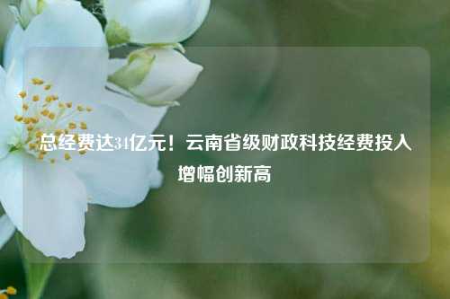 总经费达34亿元！云南省级财政科技经费投入增幅创新高