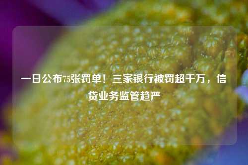 一日公布75张罚单！三家银行被罚超千万，信贷业务监管趋严