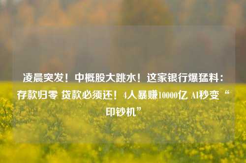 凌晨突发！中概股大跳水！这家银行爆猛料：存款归零 贷款必须还！4人暴赚10000亿 AI秒变“印钞机”