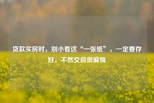 贷款买房时，别小看这“一张纸”，一定要存好，不然交房很麻烦
