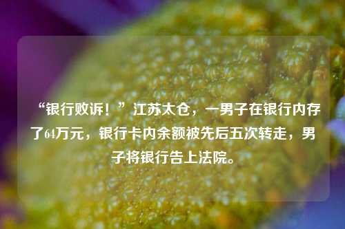 “银行败诉！”江苏太仓，一男子在银行内存了64万元，银行卡内余额被先后五次转走，男子将银行告上法院。