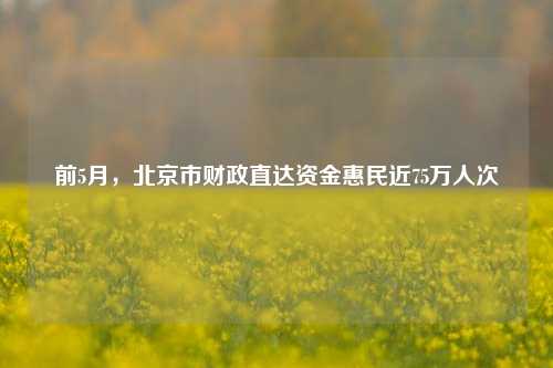 前5月，北京市财政直达资金惠民近75万人次