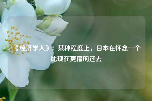 《经济学人》：某种程度上，日本在怀念一个比现在更糟的过去
