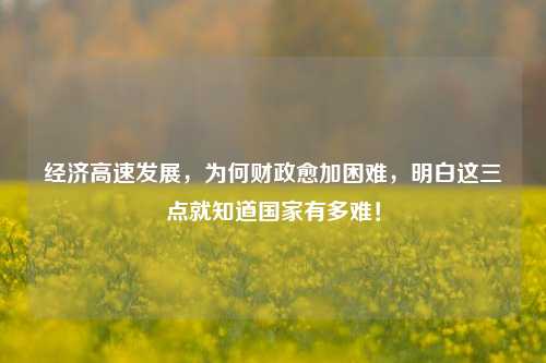 经济高速发展，为何财政愈加困难，明白这三点就知道国家有多难！