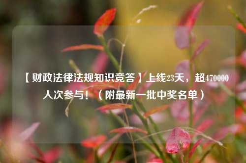【财政法律法规知识竞答】上线23天，超470000人次参与！（附最新一批中奖名单）