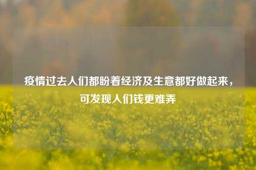 疫情过去人们都盼着经济及生意都好做起来，可发现人们钱更难弄