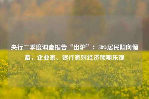 央行二季度调查报告“出炉”：58%居民倾向储蓄，企业家、银行家对经济预期乐观