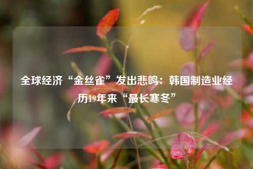 全球经济“金丝雀”发出悲鸣：韩国制造业经历19年来“最长寒冬”