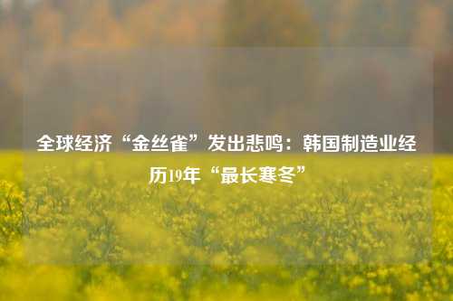 全球经济“金丝雀”发出悲鸣：韩国制造业经历19年“最长寒冬”