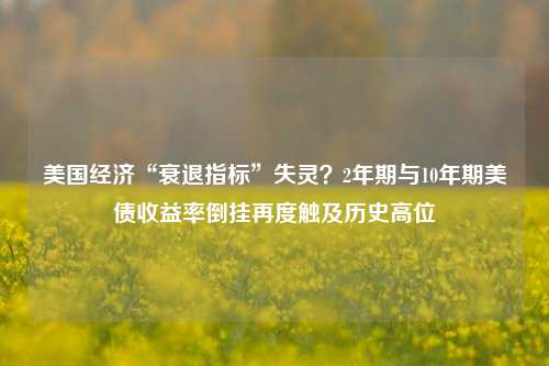 美国经济“衰退指标”失灵？2年期与10年期美债收益率倒挂再度触及历史高位 经济学 收益率曲线 美债 行业新闻 第1张