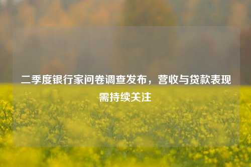 二季度银行家问卷调查发布，营收与贷款表现需持续关注 经济 金融 银行 行业新闻 第1张