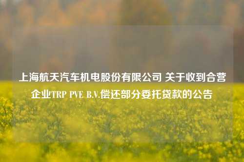 上海航天汽车机电股份有限公司 关于收到合营企业TRP PVE B.V.偿还部分委托贷款的公告
