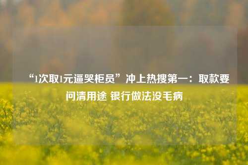 “1次取1元逼哭柜员”冲上热搜第一：取款要问清用途 银行做法没毛病