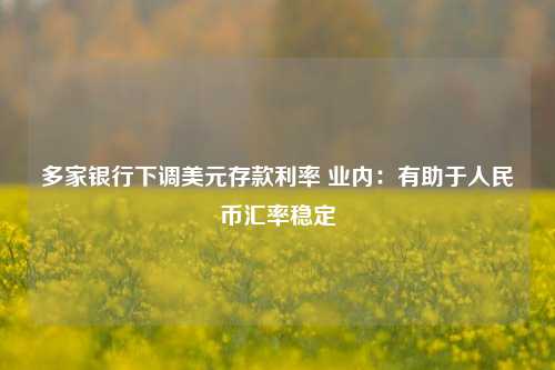 多家银行下调美元存款利率 业内：有助于人民币汇率稳定