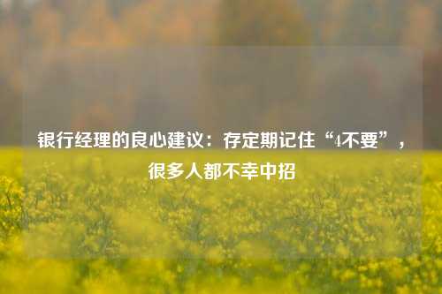 银行经理的良心建议：存定期记住“4不要”，很多人都不幸中招