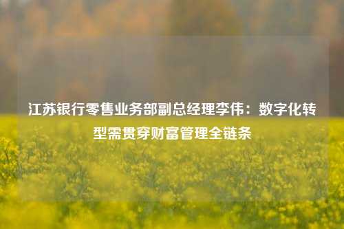 江苏银行零售业务部副总经理李伟：数字化转型需贯穿财富管理全链条