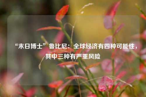 “末日博士”鲁比尼：全球经济有四种可能性，其中三种有严重风险
