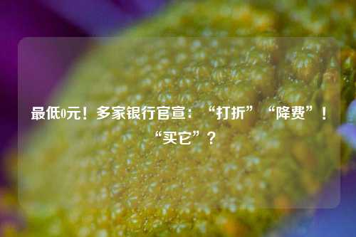 最低0元！多家银行官宣：“打折”“降费”！“买它”？