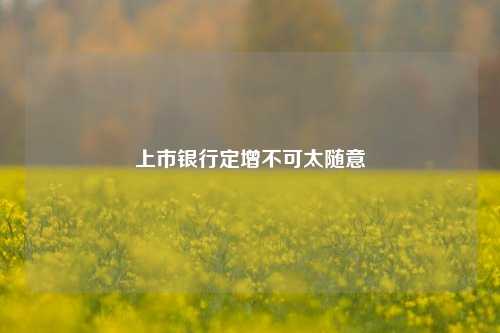 上市银行定增不可太随意