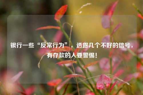 银行一些“反常行为”，透露几个不好的信号，有存款的人要警惕！