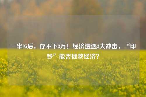 一半95后，存不下3万！经济遭遇3大冲击，“印钞”能否拯救经济？