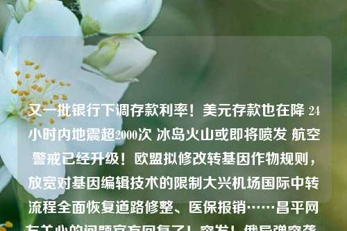 又一批银行下调存款利率！美元存款也在降 24小时内地震超2000次 冰岛火山或即将喷发 航空警戒已经升级！欧盟拟修改转基因作物规则，放宽对基因编辑技术的限制大兴机场国际中转流程全面恢复道路修整、医保报销……昌平网友关心的问题官方回复了！突发！俄导弹突袭，“至少4人死亡”多地鼓励考生学医，部分地区奖励金额最高15万元把欢乐送到基层百姓身边 | 黑龙江省曲艺家协会“蒲公英”文艺志愿服务小分队走进宝泉岭河北省应急管理厅发布2023年7月份安全风险提示一学生因“扫码领皮肤”被骗11万元 地方公安：家长勿