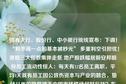 国有大行、股份行、中小银行统统宣布：下调！“利率高一点的基本被秒光” 多重利空引担忧！港股三大指数集体走低 地产股跌幅居前安邦股份员工流动性惊人：每天有12名员工离职，平均4天就有员工因公致伤资本与产业的融合，蛰伏八年的隐藏捕手中国市场情绪何时反转？东方汇理：或在今年下半年中信建投首席经济学家黄文涛：中国经济筑底回暖的八大看点《深圳市数据产权登记管理暂行办法》发布；澳门今年首季会展活动同比倍增申万宏源策略会释放哪些投资信号？下半年重点关注中特估和数字经济中证协启动券商研究年度摸底工作，今年新增三