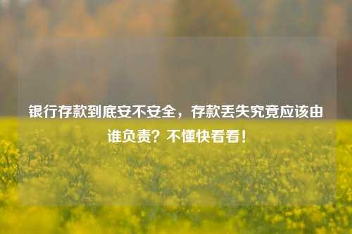 银行存款到底安不安全，存款丢失究竟应该由谁负责？不懂快看看！