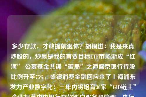 多少存款，才敢提前退休？胡锡进：我是来真炒股的，炒赢是我的首要目标ETF市场渐成“红海” 公募基金共谋“破局”之道盛京银行持股比例升至75%，盛银消费金融回应来了上海浦东发力产业数字化：三年内将培育30家“GID链主”企业规范中央银行存款账户服务和管理，央行发文了！公募基金降费方案落地，多家头部公募火速宣告降费，影响几何？多家基金公司解读跨界光伏者的N种“作死”法立案了，又一大佬多家公募调降旗下主动权益类基金管理、托管费率至1.2%、0.2%环球下周看点：关注美国6月通胀数据 美股Q2财报季拉开