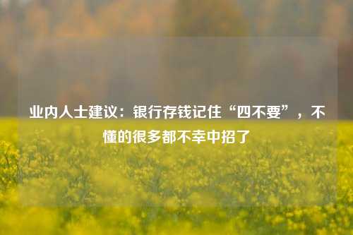 业内人士建议：银行存钱记住“四不要”，不懂的很多都不幸中招了