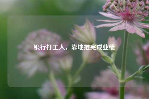 银行打工人，靠地推完成业绩