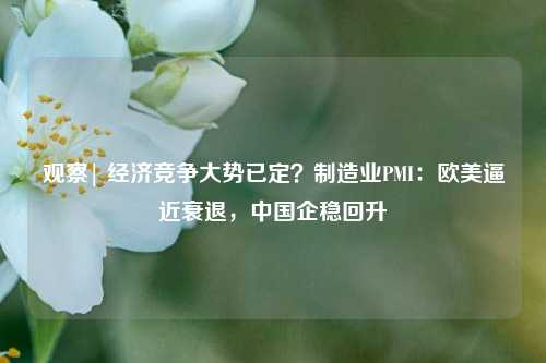 观察| 经济竞争大势已定？制造业PMI：欧美逼近衰退，中国企稳回升