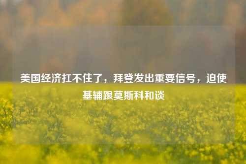 美国经济扛不住了，拜登发出重要信号，迫使基辅跟莫斯科和谈