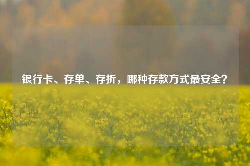 银行卡、存单、存折，哪种存款方式最安全？