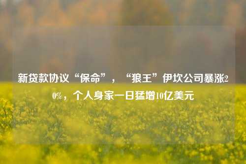 新贷款协议“保命”，“狼王”伊坎公司暴涨20%，个人身家一日猛增10亿美元