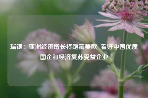 瑞银：亚洲经济增长将跑赢美欧 看好中国优质国企和经济复苏受益企业