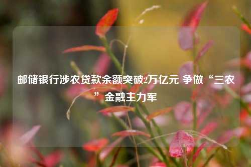 邮储银行涉农贷款余额突破2万亿元 争做“三农”金融主力军