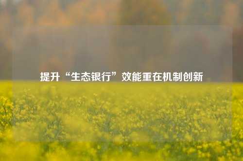 提升“生态银行”效能重在机制创新