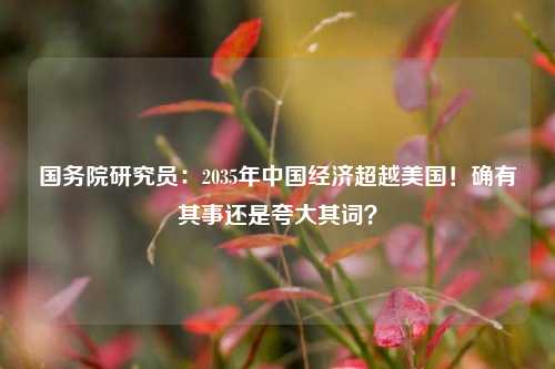 国务院研究员：2035年中国经济超越美国！确有其事还是夸大其词？
